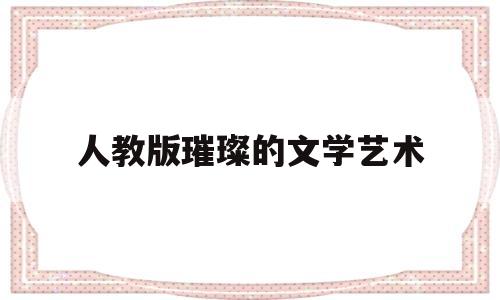 人教版璀璨的文学艺术(人教版璀璨的文学艺术作品)