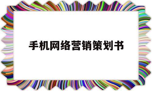 手机网络营销策划书(手机网络营销策划案)