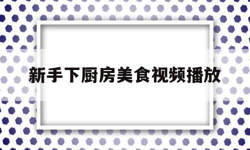 新手下厨房美食视频播放(新手下厨房美食视频播放)