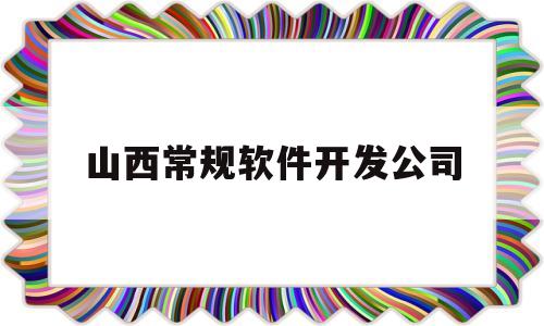 山西常规软件开发公司(山西常规软件开发公司招聘)