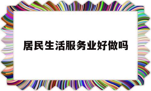 居民生活服务业好做吗(居民生活服务包括哪些)