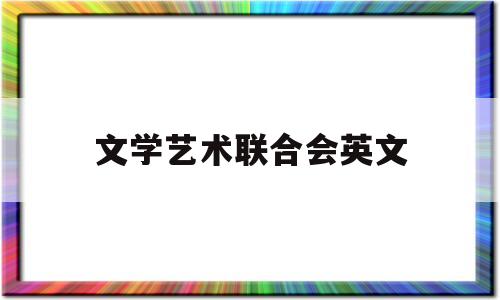 文学艺术联合会英文(文学艺术联合会英文缩写)