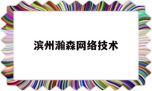 滨州瀚森网络技术(滨州浩瀚网络有限公司)