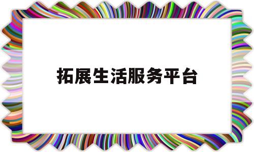 拓展生活服务平台(拓展生活服务平台有哪些)