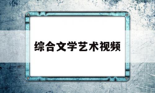 综合文学艺术视频(综合文学是什么意思)