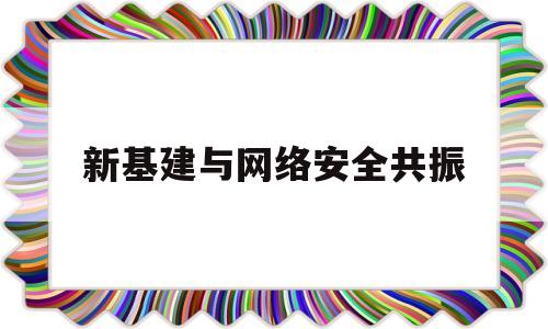 新基建与网络安全共振(中央企业新基建网络安全)