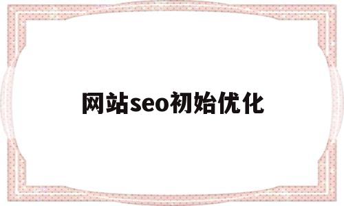 网站seo初始优化(seo网站页面优化包含)
