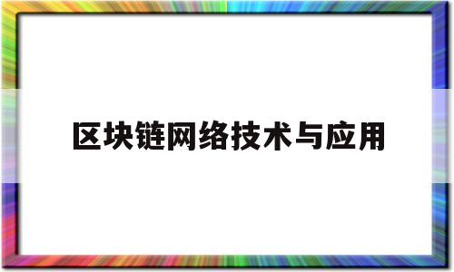 区块链网络技术与应用(区块链技术及其应用2000字)