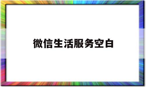 微信生活服务空白(微信生活服务没了)