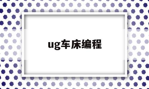 ug车床编程(UG车床编程怎么不检测我夹持器)