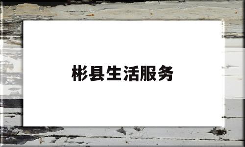 彬县生活服务(彬县便民服务中心电话)