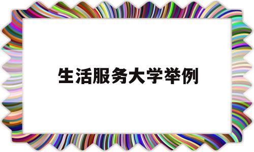 生活服务大学举例(大学生活服务中心是什么)