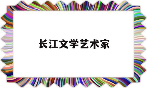 长江文学艺术家(长江文学艺术家协会会长)