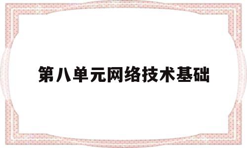 第八单元网络技术基础(网络技术基础答案)