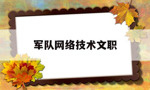 军队网络技术文职(部队技术文职招聘信息)