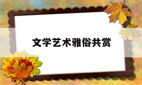 文学艺术雅俗共赏(文学艺术雅俗共赏是什么)