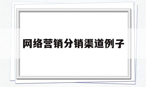 网络营销分销渠道例子(网络分销的渠道有哪些)