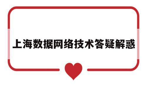 上海数据网络技术答疑解惑(上海数据网络技术答疑解惑中心)