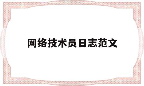 网络技术员日志范文(网络技术员日志范文模板)