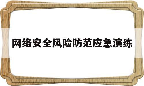 网络安全风险防范应急演练(网络安全应急预案和演练情况)