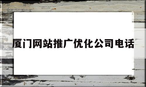 厦门网站推广优化公司电话(厦门网站优化推广方案)