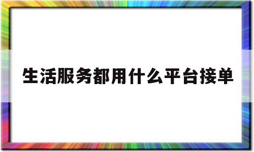 生活服务都用什么平台接单(生活服务都用什么平台接单的)