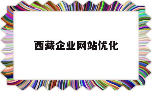 西藏企业网站优化(西藏企业登记全程电子化服务平台app)