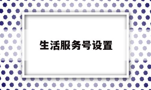 生活服务号设置(生活服务号设置怎么设置)