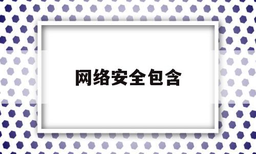 网络安全包含(网络安全包含网络设备安全和什么)