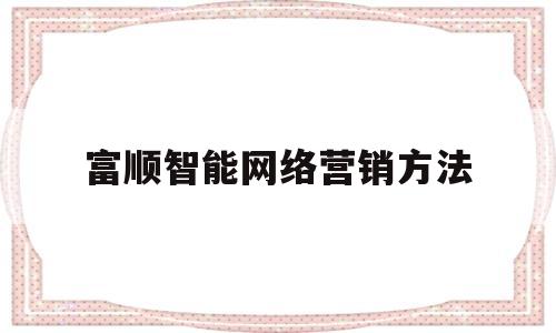 富顺智能网络营销方法(100个营销思路及方法)