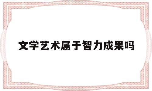 文学艺术属于智力成果吗(文学算不算艺术)