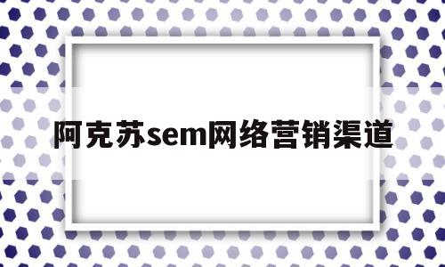 阿克苏sem网络营销渠道(网络营销中的SEO与SEM)