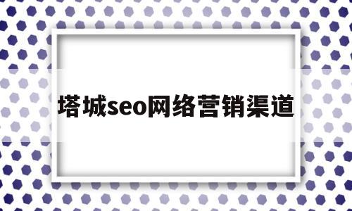 塔城seo网络营销渠道(内江网络营销企业网站优化)