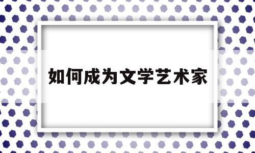 如何成为文学艺术家(如何成为文学教授)