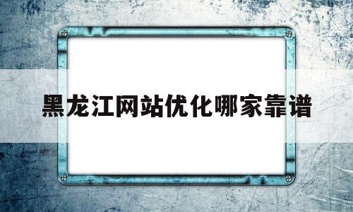 黑龙江网站优化哪家靠谱(22217177228黑龙江网址)