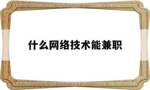 什么网络技术能兼职(2020网络有什么兼职可做)