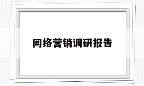 网络营销调研报告(网络营销调研报告格式模板)