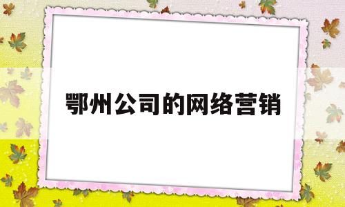 鄂州公司的网络营销(黄冈网络营销)