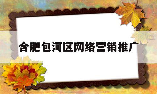 合肥包河区网络营销推广(合肥包河区网络营销推广招聘)