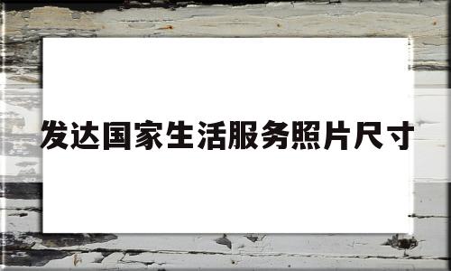 发达国家生活服务照片尺寸(发达国家的生活模式)