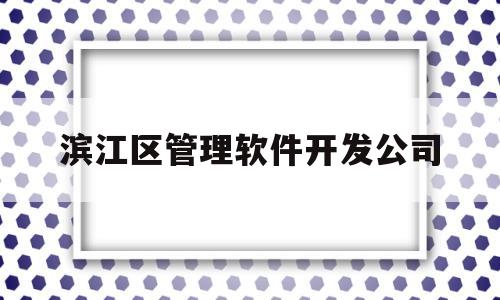 滨江区管理软件开发公司(滨江区管理软件开发公司地址)