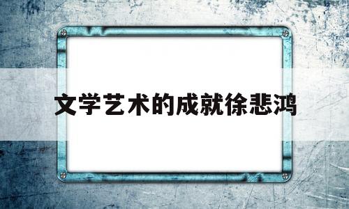 文学艺术的成就徐悲鸿(文学艺术的发生有几种主要观点)