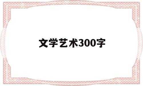 文学艺术300字(文学艺术简介)