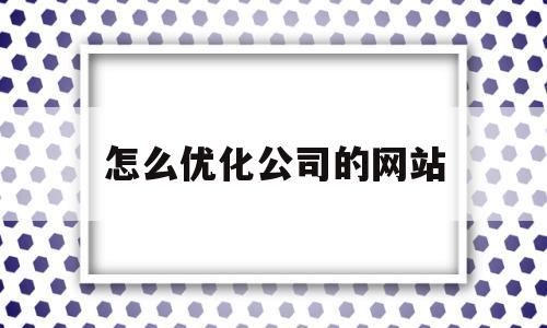 怎么优化公司的网站(网站优化公司方案)