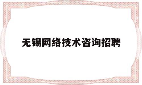 无锡网络技术咨询招聘(无锡网络技术咨询招聘信息)