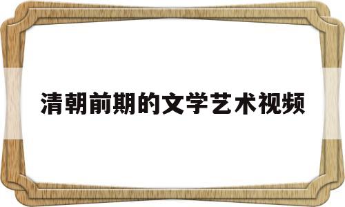 清朝前期的文学艺术视频(历史第21课清朝前期的文学艺术)