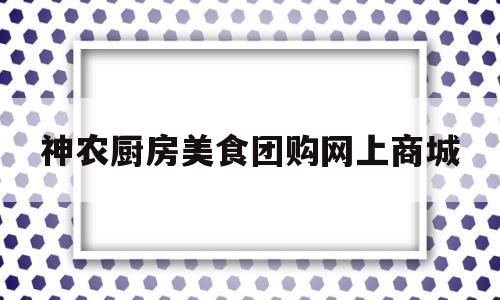 神农厨房美食团购网上商城(美食商城入口)