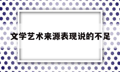 文学艺术来源表现说的不足(文学艺术来源表现说的不足有哪些)