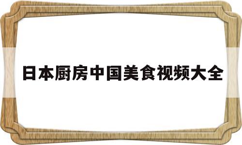 日本厨房中国美食视频大全(日本厨房餐厅)