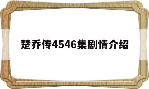 楚乔传4546集剧情介绍(楚乔传全集剧情介绍)